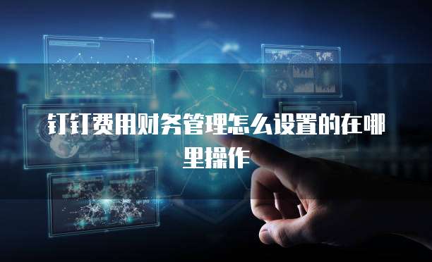 钉钉费用财务管理怎么设置的在哪里操作