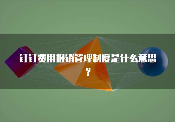 钉钉费用报销管理制度是什么意思?