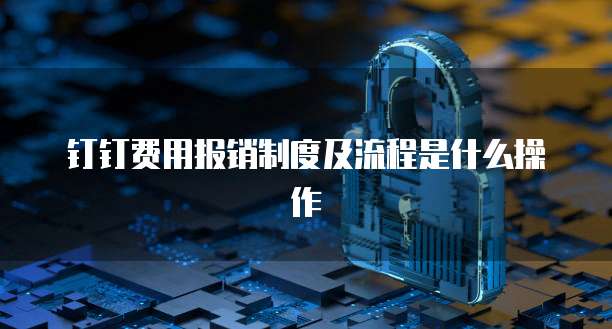 钉钉费用报销制度及流程是什么操作