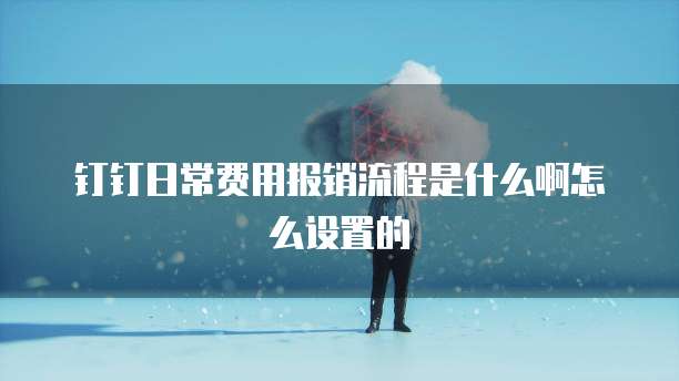 钉钉日常费用报销流程是什么啊怎么设置的