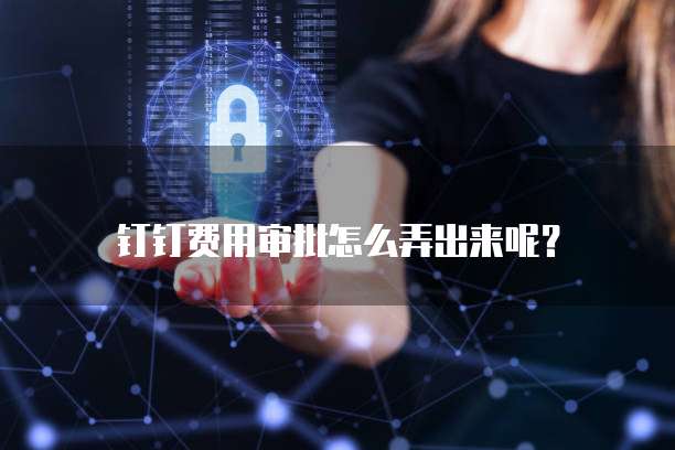 钉钉费用审批怎么弄出来呢?