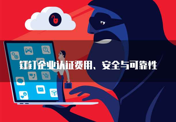 钉钉企业认证费用、安全与可靠性