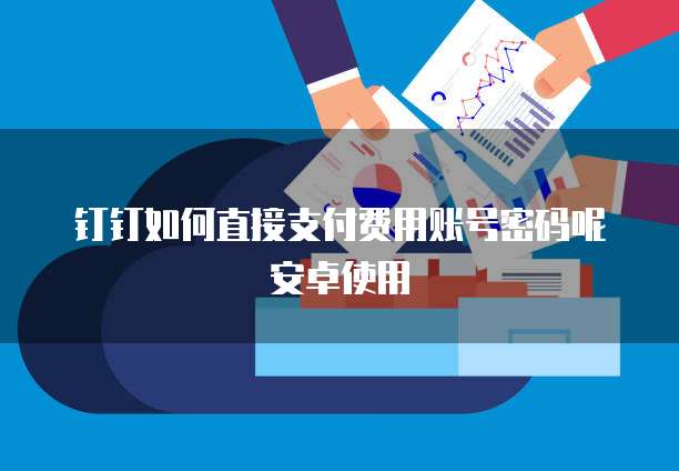 钉钉如何直接支付费用账号密码呢安卓使用