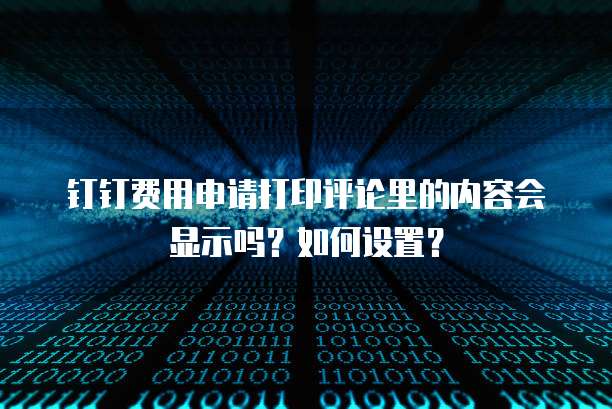 钉钉费用申请打印评论里的内容会显示吗？如何设置？