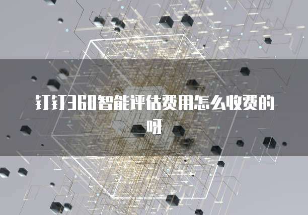 钉钉360智能评估费用怎么收费的呀
