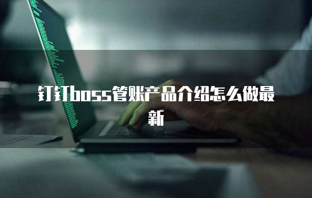 钉钉boss管账产品介绍怎么做最新