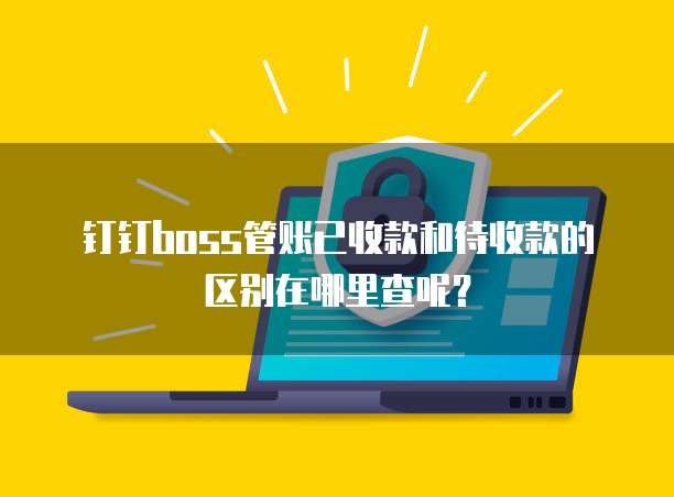 钉钉boss管账已收款和待收款的区别在哪里查呢？