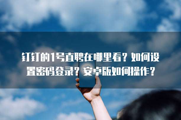 钉钉的1号直聘在哪里看?如何设置密码登录?安卓版如何操作?