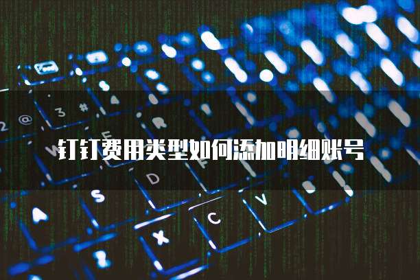钉钉费用类型如何添加明细账号