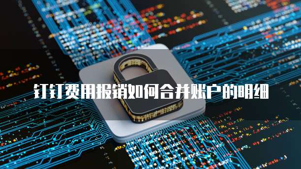 钉钉费用报销如何合并账户的明细