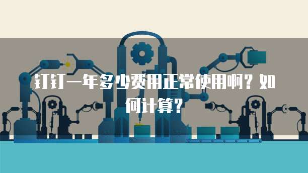 钉钉一年多少费用正常使用啊?如何计算?