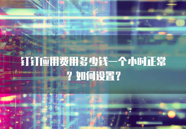 钉钉应用费用多少钱一个小时正常?如何设置?