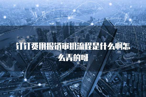 钉钉费用报销审批流程是什么啊怎么弄的呀