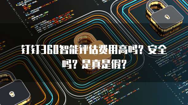 钉钉360智能评估费用高吗?安全吗?是真是假?