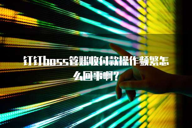钉钉boss管账收付款操作频繁怎么回事啊?