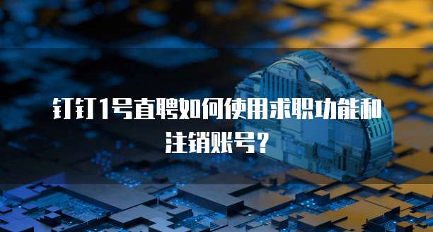 钉钉1号直聘如何使用求职功能和注销账号?