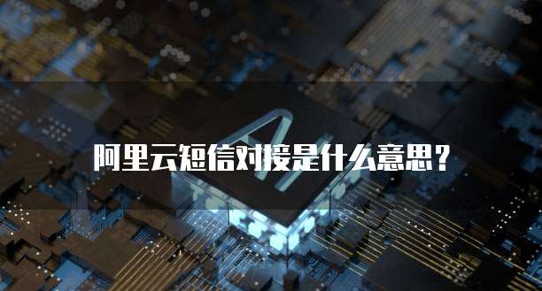 阿里云短信对接是什么意思？
