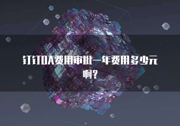 钉钉OA费用审批一年费用多少元啊？