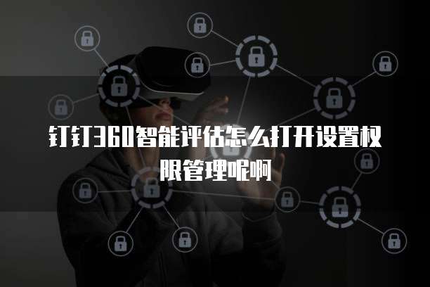 钉钉360智能评估怎么打开设置权限管理呢啊