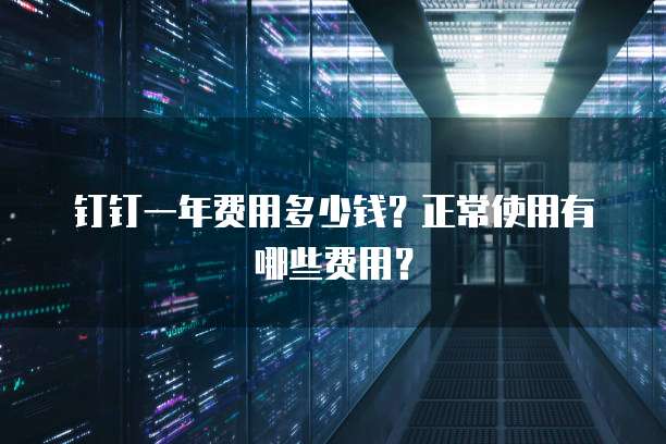 钉钉一年费用多少钱?正常使用有哪些费用?