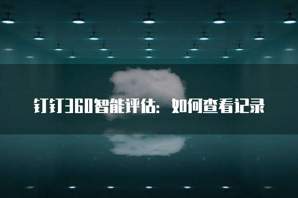钉钉360智能评估:如何查看记录
