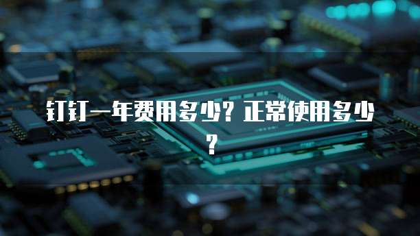 钉钉一年费用多少?正常使用多少?