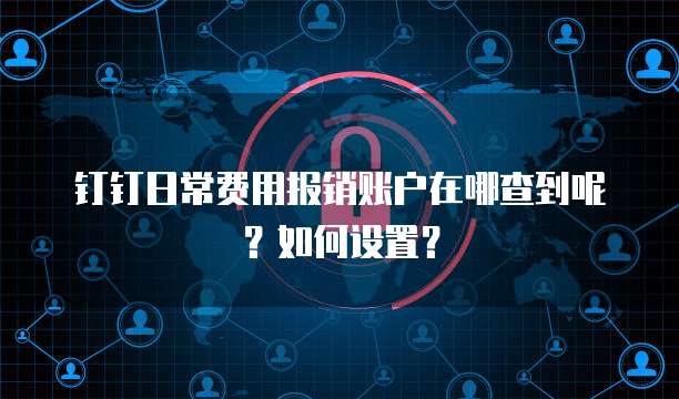钉钉日常费用报销账户在哪查到呢?如何设置?