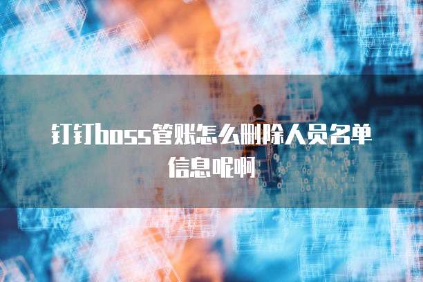 钉钉boss管账怎么删除人员名单信息呢啊