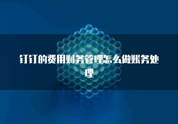 钉钉的费用财务管理怎么做账务处理