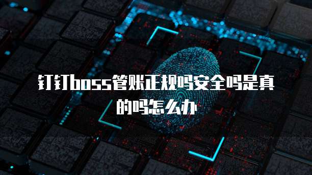 钉钉boss管账正规吗安全吗是真的吗怎么办