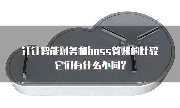 钉钉智能财务和boss管账的比较它们有什么不同？
