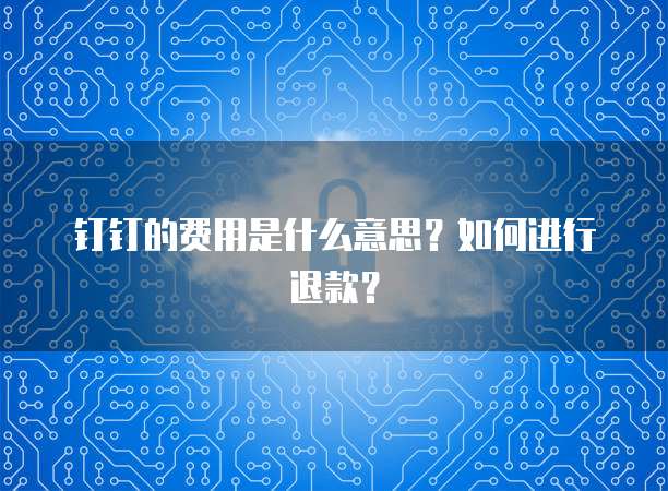 钉钉的费用是什么意思?如何进行退款?