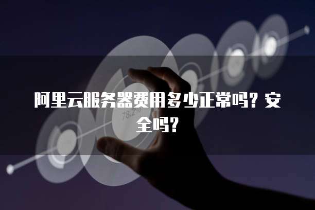 阿里云服务器费用多少正常吗?安全吗?