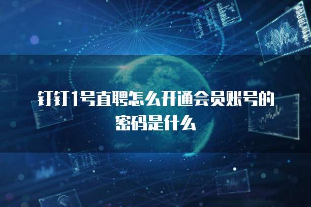 钉钉1号直聘怎么开通会员账号的密码是什么
