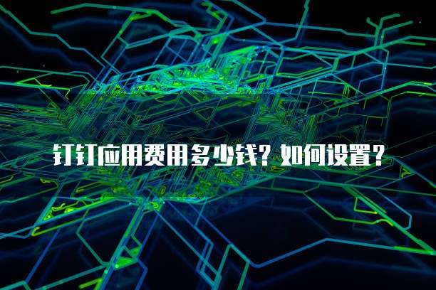 钉钉应用费用多少钱？如何设置？