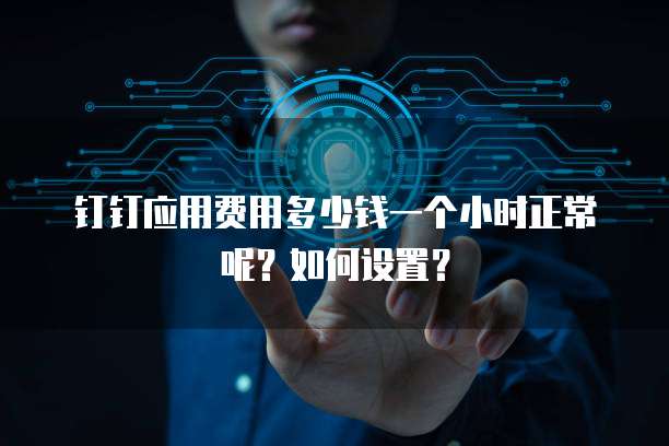 钉钉应用费用多少钱一个小时正常呢?如何设置?