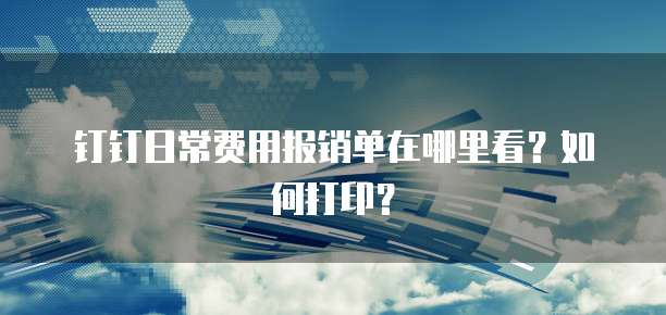 钉钉日常费用报销单在哪里看?如何打印?