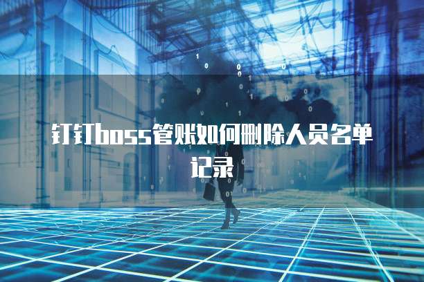 钉钉boss管账如何删除人员名单记录