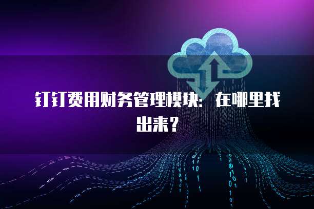 钉钉费用财务管理模块:在哪里找出来?