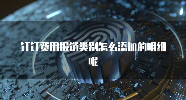 钉钉费用报销类别怎么添加的明细呢