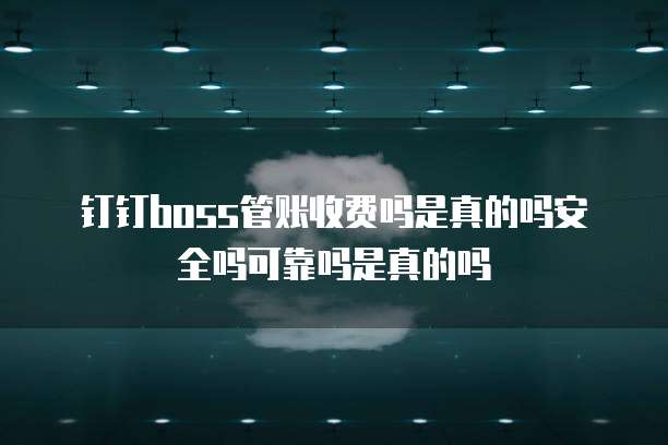 钉钉boss管账收费吗是真的吗安全吗可靠吗是真的吗