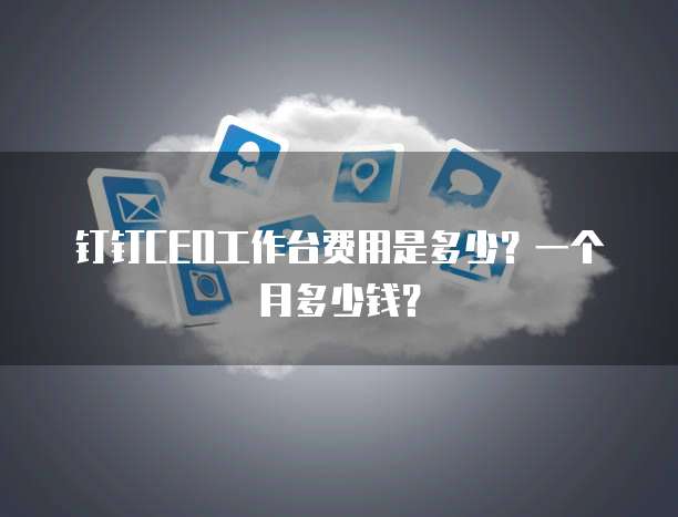 钉钉CEO工作台费用是多少?一个月多少钱?