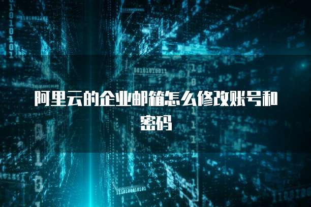 阿里云的企业邮箱怎么修改账号和密码