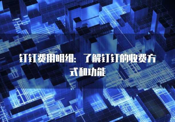 钉钉费用明细:了解钉钉的收费方式和功能