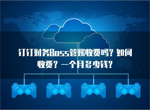 钉钉财务Boss管账收费吗?如何收费?一个月多少钱?
