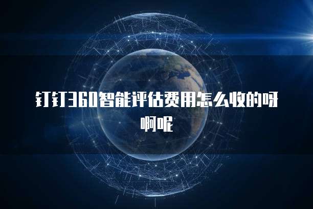 钉钉360智能评估费用怎么收的呀啊呢