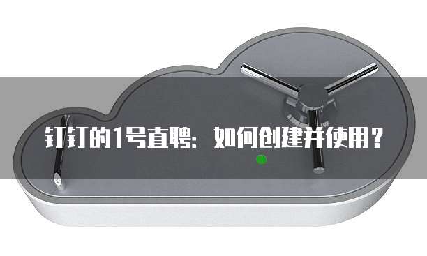 钉钉的1号直聘:如何创建并使用?