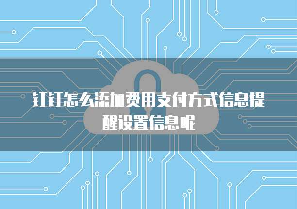 钉钉怎么添加费用支付方式信息提醒设置信息呢