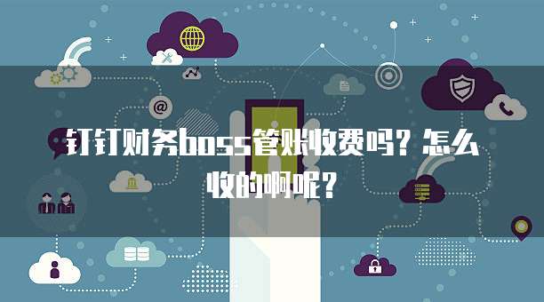 钉钉财务boss管账收费吗?怎么收的啊呢?