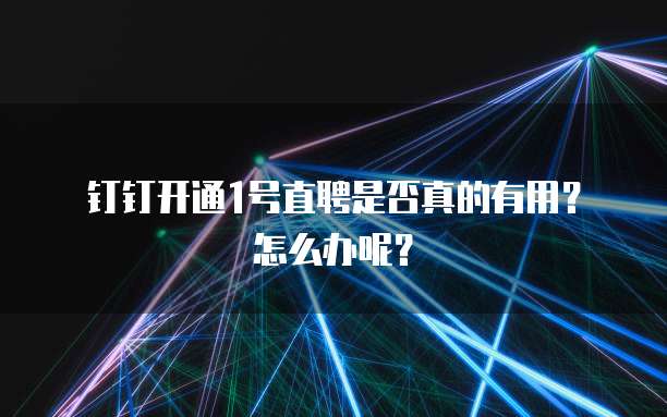 钉钉开通1号直聘是否真的有用？怎么办呢？